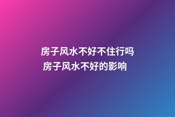 房子风水不好不住行吗 房子风水不好的影响